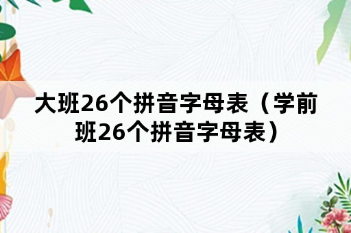 大班26个拼音字母表（学前班26个拼音字母表）