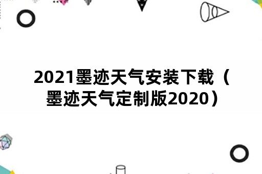 2021墨迹天气安装下载（墨迹天气定制版2020）