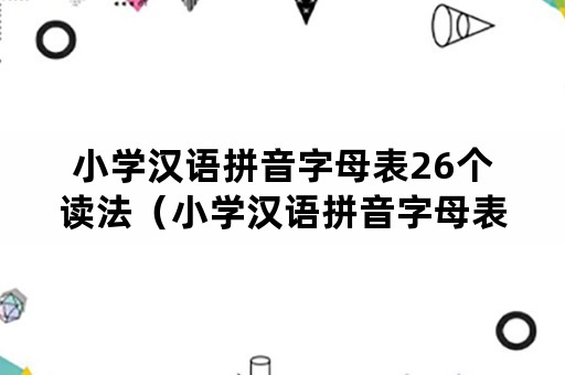 小学汉语拼音字母表26个读法（小学汉语拼音字母表26个读法）