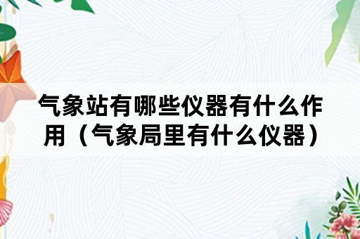 气象站有哪些仪器有什么作用（气象局里有什么仪器）