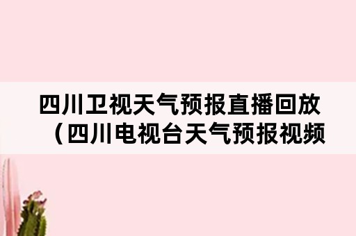 四川卫视天气预报直播回放（四川电视台天气预报视频）