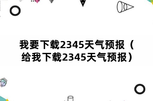 我要下载2345天气预报（给我下载2345天气预报）