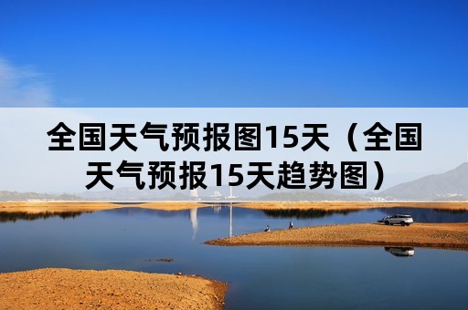 全国天气预报图15天（全国天气预报15天趋势图）