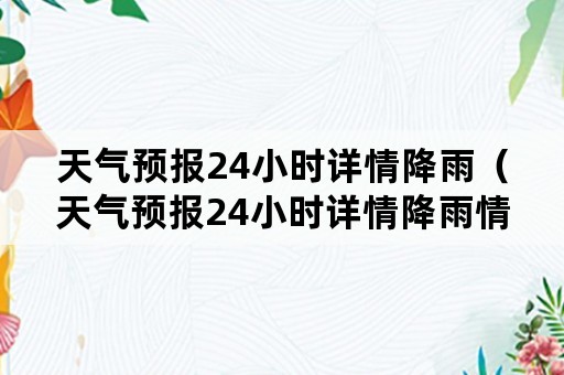 天气预报24小时详情降雨（天气预报24小时详情降雨情况）