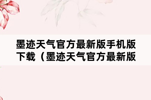 墨迹天气官方最新版手机版下载（墨迹天气官方最新版手机版下载安装）