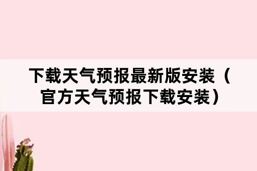 下载天气预报最新版安装（官方天气预报下载安装）