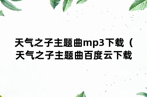 天气之子主题曲mp3下载（天气之子主题曲百度云下载）