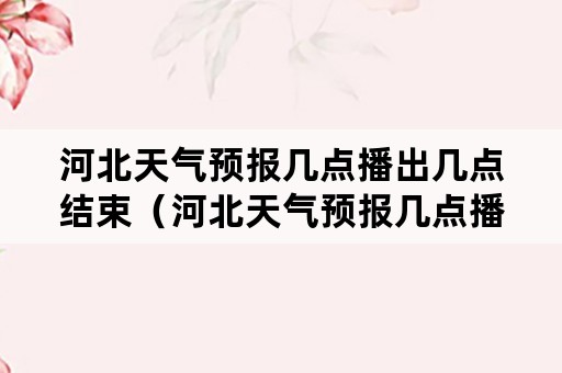 河北天气预报几点播出几点结束（河北天气预报几点播出几点结束啊）