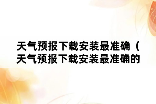 天气预报下载安装最准确（天气预报下载安装最准确的软件）