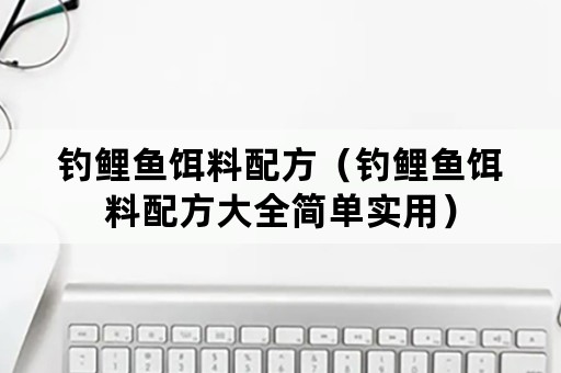 钓鲤鱼饵料配方（钓鲤鱼饵料配方大全简单实用）