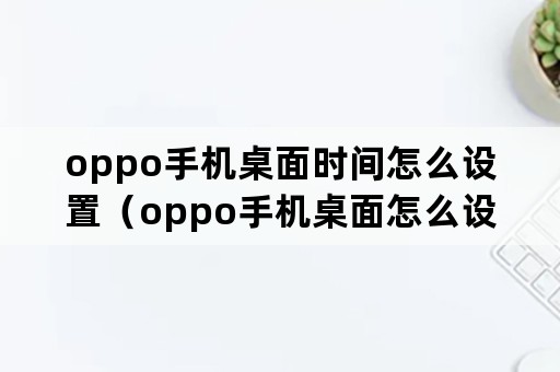 oppo手机桌面时间怎么设置（oppo手机桌面怎么设置天气插件）