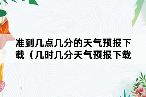 准到几点几分的天气预报下载（几时几分天气预报下载）