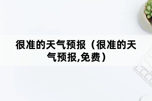 很准的天气预报（很准的天气预报,免费）
