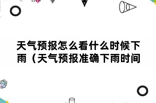 天气预报怎么看什么时候下雨（天气预报准确下雨时间几时几分下雨）