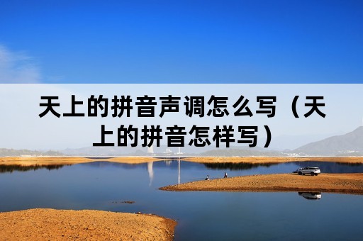 天上的拼音声调怎么写（天上的拼音怎样写）