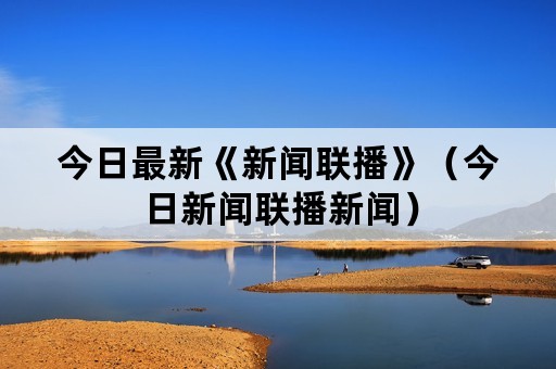 今日最新《新闻联播》（今日新闻联播新闻）