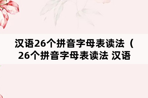 汉语26个拼音字母表读法（26个拼音字母表读法 汉语拼音字母表）