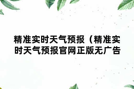 精准实时天气预报（精准实时天气预报官网正版无广告）