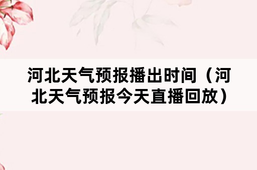 河北天气预报播出时间（河北天气预报今天直播回放）