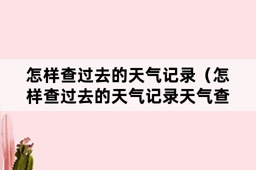怎样查过去的天气记录（怎样查过去的天气记录天气查询2345）