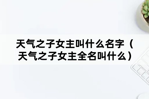 天气之子女主叫什么名字（天气之子女主全名叫什么）