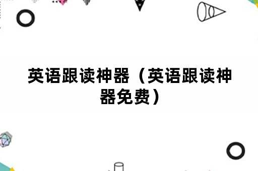 英语跟读神器（英语跟读神器免费）