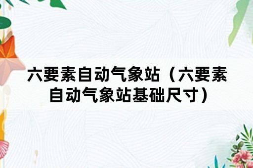 六要素自动气象站（六要素自动气象站基础尺寸）