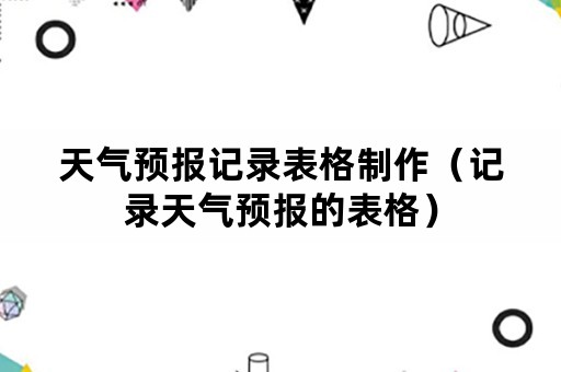 天气预报记录表格制作（记录天气预报的表格）