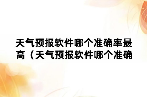天气预报软件哪个准确率最高（天气预报软件哪个准确率最高）