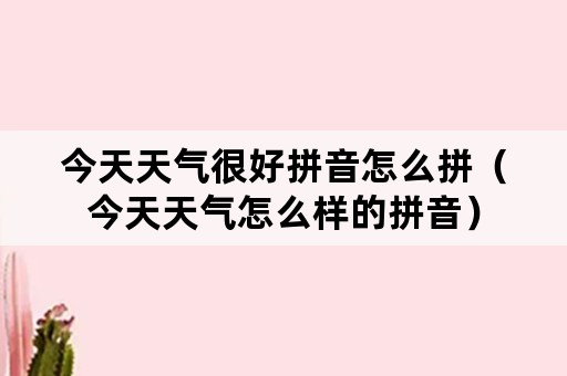 今天天气很好拼音怎么拼（今天天气怎么样的拼音）