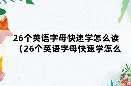 26个英语字母快速学怎么读（26个英语字母快速学怎么读动画）