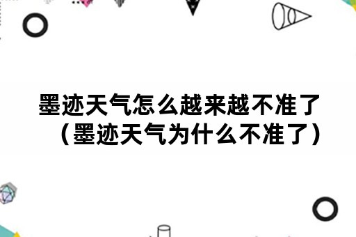 墨迹天气怎么越来越不准了（墨迹天气为什么不准了）