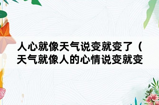 人心就像天气说变就变了（天气就像人的心情说变就变）