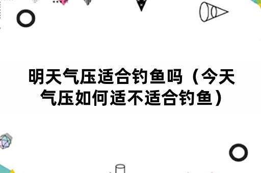 明天气压适合钓鱼吗（今天气压如何适不适合钓鱼）