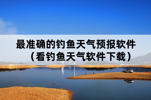 最准确的钓鱼天气预报软件（看钓鱼天气软件下载）
