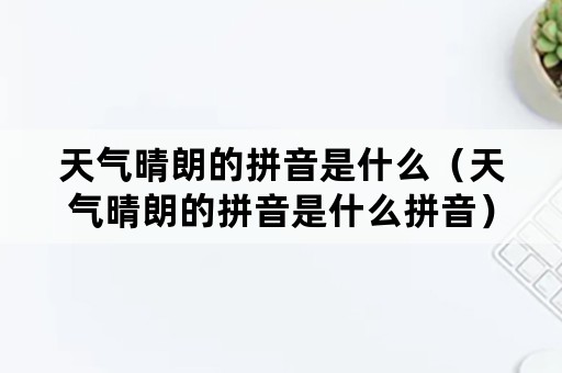 天气晴朗的拼音是什么（天气晴朗的拼音是什么拼音）