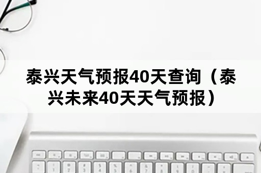 泰兴天气预报40天查询（泰兴未来40天天气预报）