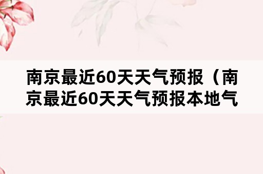 南京最近60天天气预报（南京最近60天天气预报本地气温）