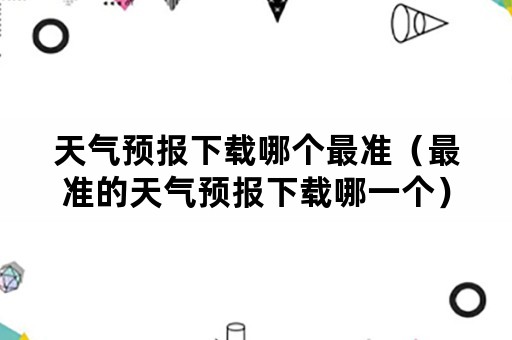 天气预报下载哪个最准（最准的天气预报下载哪一个）