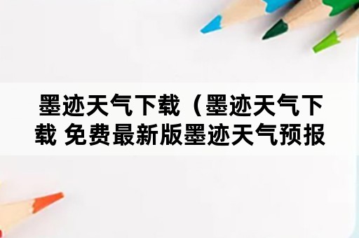 墨迹天气下载（墨迹天气下载 免费最新版墨迹天气预报）