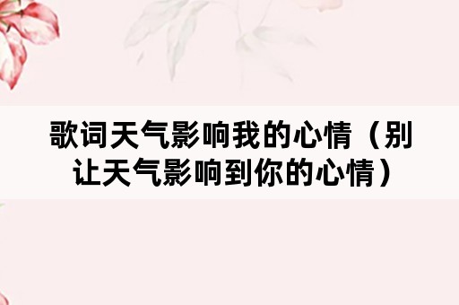 歌词天气影响我的心情（别让天气影响到你的心情）