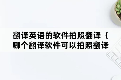 翻译英语的软件拍照翻译（哪个翻译软件可以拍照翻译英语）