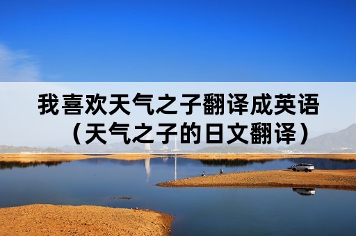 我喜欢天气之子翻译成英语（天气之子的日文翻译）