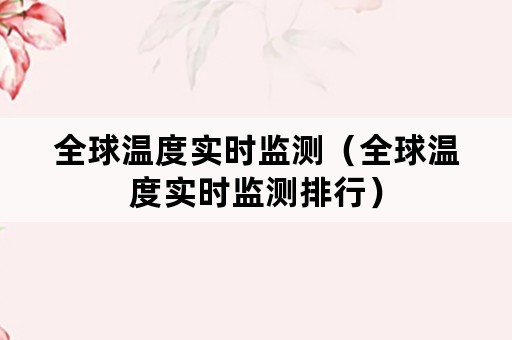 全球温度实时监测（全球温度实时监测排行）