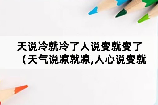 天说冷就冷了人说变就变了（天气说凉就凉,人心说变就变）