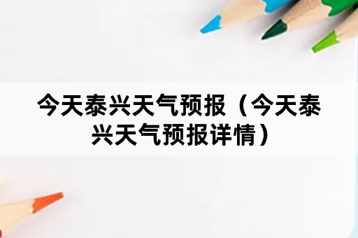 今天泰兴天气预报（今天泰兴天气预报详情）