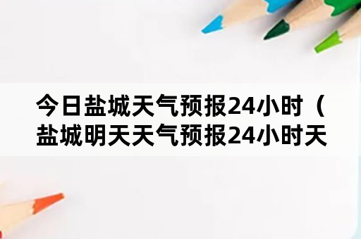 今日盐城天气预报24小时（盐城明天天气预报24小时天气预报）
