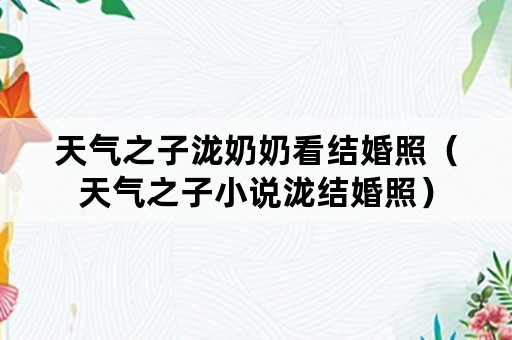 天气之子泷奶奶看结婚照（天气之子小说泷结婚照）