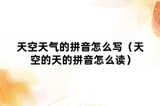 天空天气的拼音怎么写（天空的天的拼音怎么读）