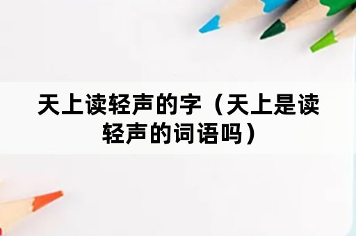 天上读轻声的字（天上是读轻声的词语吗）